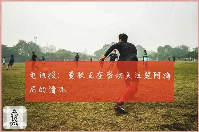 电讯报：曼联正在密切关注楚阿梅尼的情况