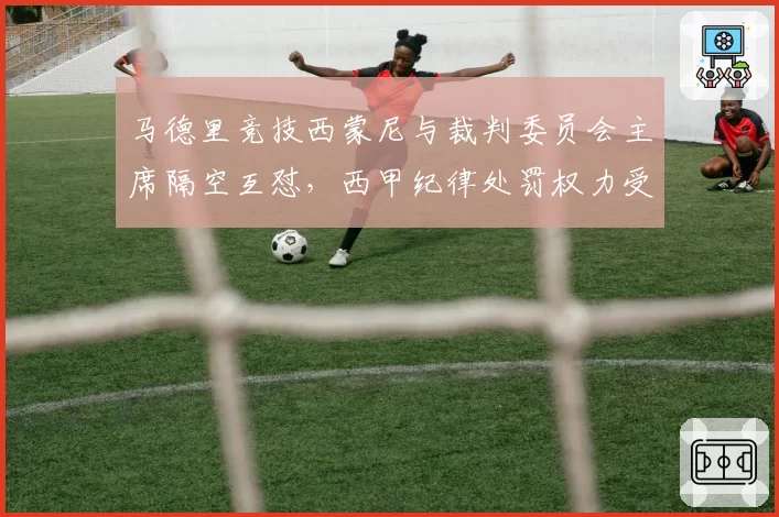 马德里竞技西蒙尼与裁判委员会主席隔空互怼，西甲纪律处罚权力受质疑