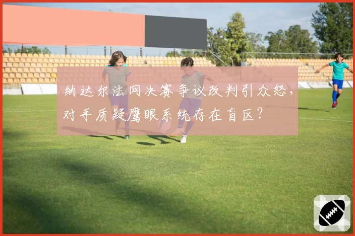 纳达尔法网决赛争议改判引众怒,对手质疑鹰眼系统存在盲区?