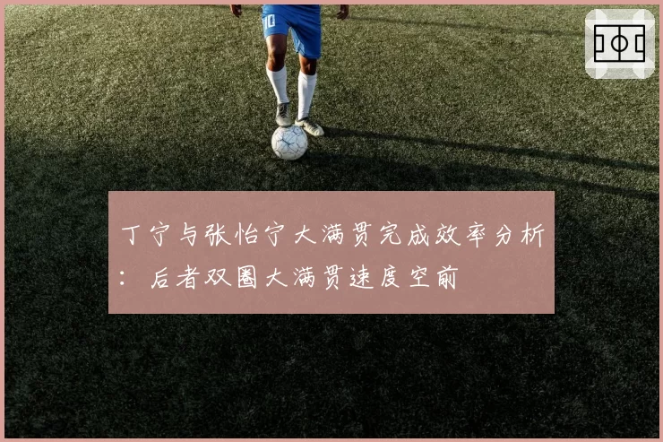 丁宁与张怡宁大满贯完成效率分析:后者双圈大满贯速度空前