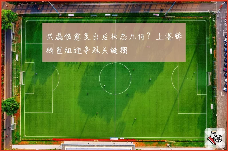 武磊伤愈复出后状态几何？上港锋线重组迎争冠关键期