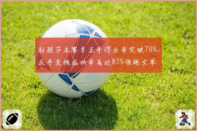 孙颖莎本赛季正手得分率突破70%，反手变线成功率高达85%领跑女单