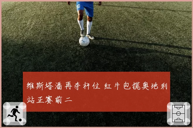 维斯塔潘再夺杆位 红牛包揽奥地利站正赛前二