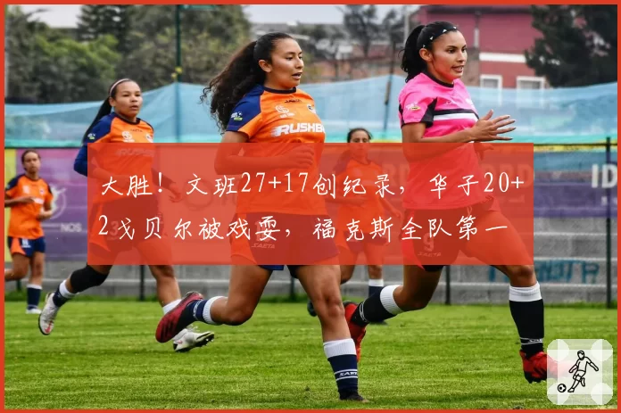大胜！文班27+17创纪录，华子20+2戈贝尔被戏耍，福克斯全队第一