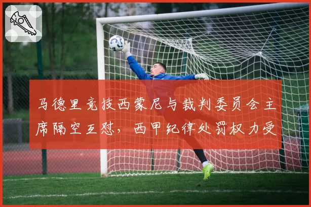 马德里竞技西蒙尼与裁判委员会主席隔空互怼，西甲纪律处罚权力受质疑