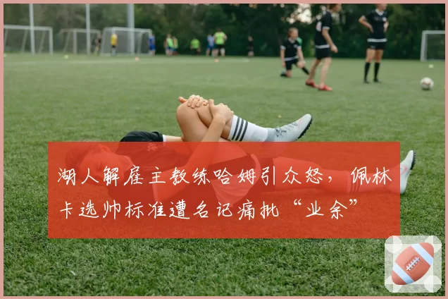 湖人解雇主教练哈姆引众怒,佩林卡选帅标准遭名记痛批“业余”