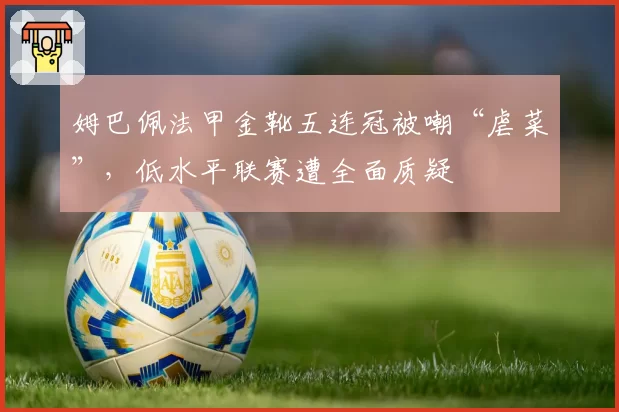 姆巴佩法甲金靴五连冠被嘲“虐菜”，低水平联赛遭全面质疑