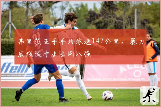 弗里茨正手平均球速147公里，暴力底线流冲击法网八强