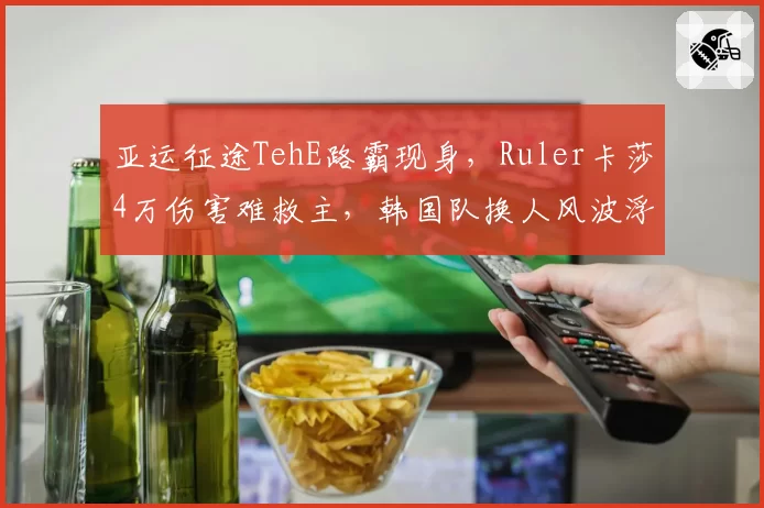 亚运征途TehE路霸现身,Ruler卡莎4万伤害难救主,韩国队换人风波浮出水面__br_