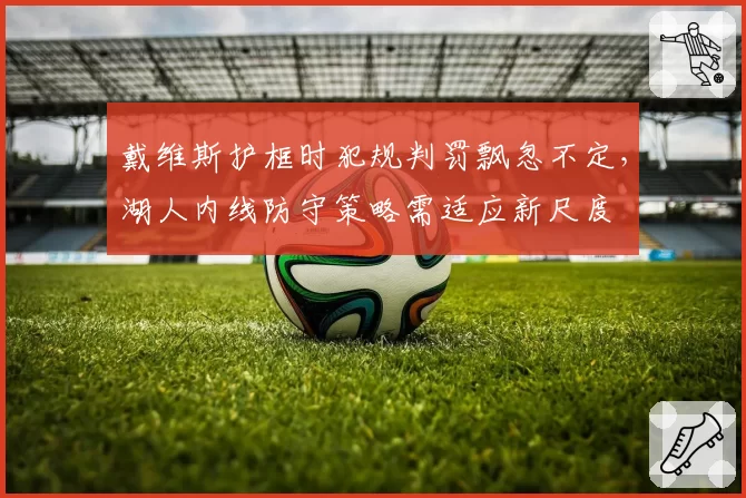 戴维斯护框时犯规判罚飘忽不定，湖人内线防守策略需适应新尺度