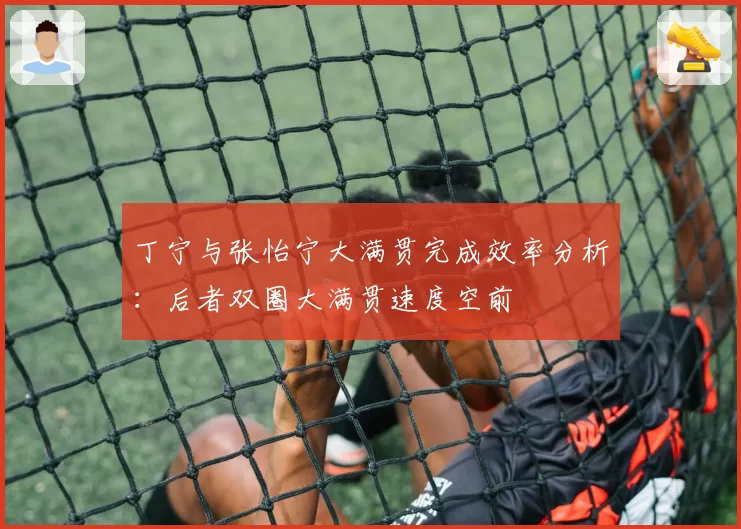 丁宁与张怡宁大满贯完成效率分析：后者双圈大满贯速度空前