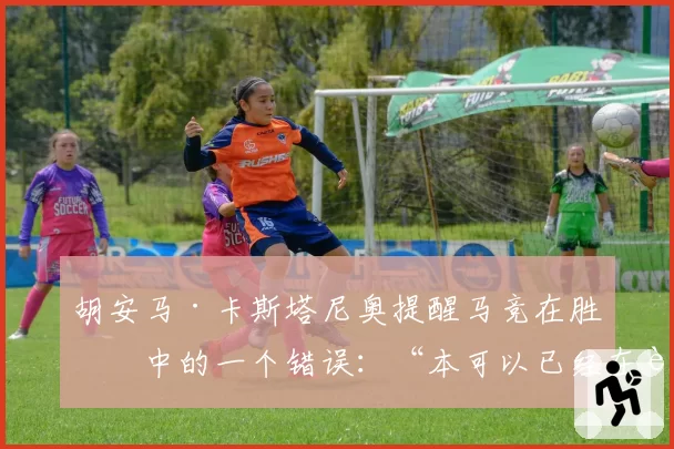 胡安马·卡斯塔尼奥提醒马竞在胜利中的一个错误：“本可以已经在考虑国王杯决赛了”