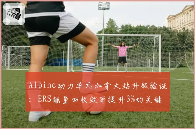 Alpine动力单元加拿大站升级验证：ERS能量回收效率提升3%的关键