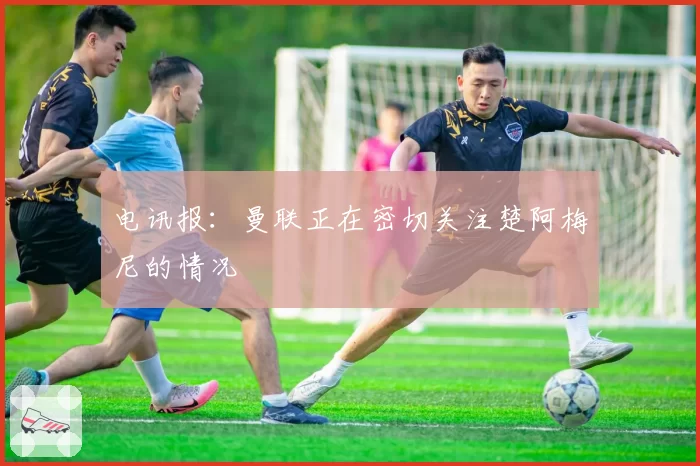 电讯报:曼联正在密切关注楚阿梅尼的情况