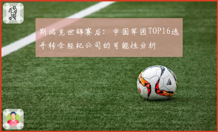 斯诺克世锦赛后：中国军团TOP16选手转会经纪公司的可能性分析