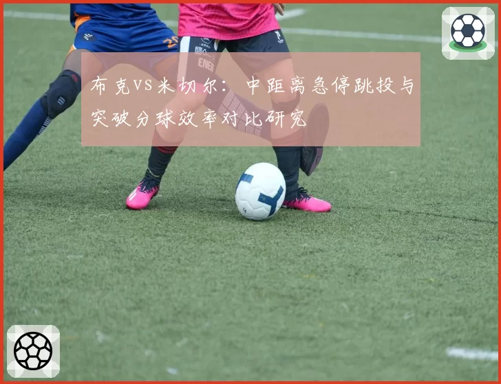 布克vs米切尔:中距离急停跳投与突破分球效率对比研究