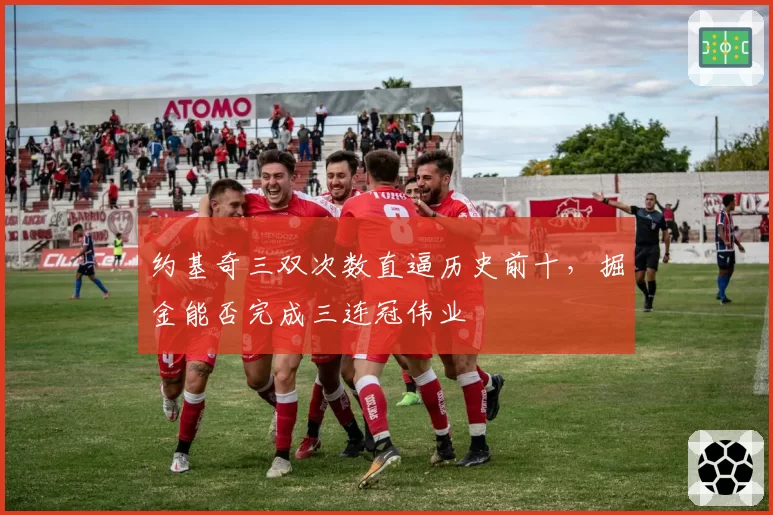 约基奇三双次数直逼历史前十,掘金能否完成三连冠伟业
