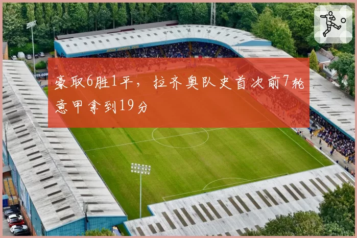 豪取6胜1平,拉齐奥队史首次前7轮意甲拿到19分