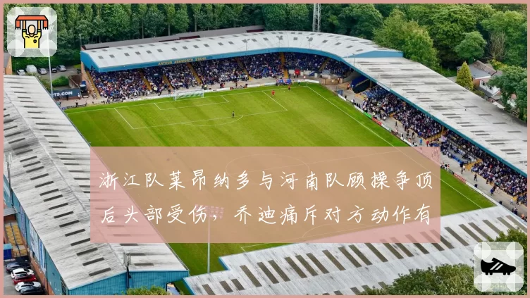 浙江队莱昂纳多与河南队顾操争顶后头部受伤，乔迪痛斥对方动作有“废人倾向”