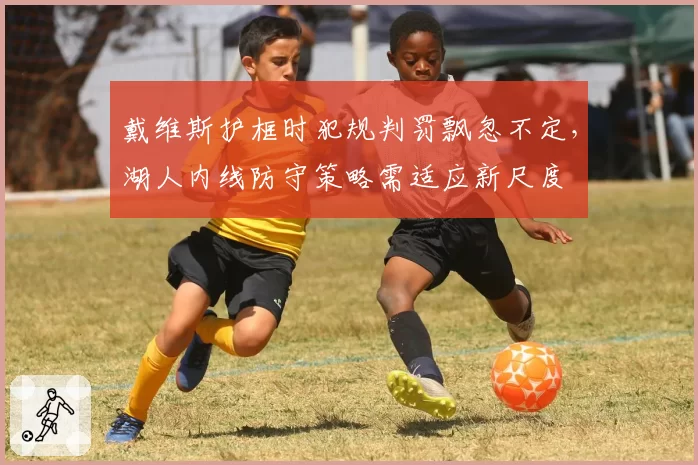 戴维斯护框时犯规判罚飘忽不定，湖人内线防守策略需适应新尺度