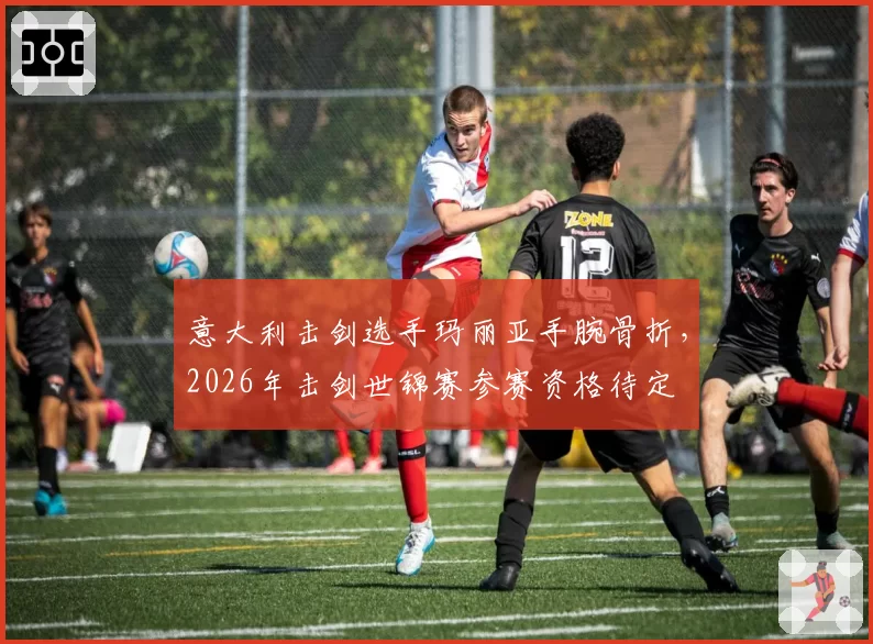 意大利击剑选手玛丽亚手腕骨折，2026年击剑世锦赛参赛资格待定