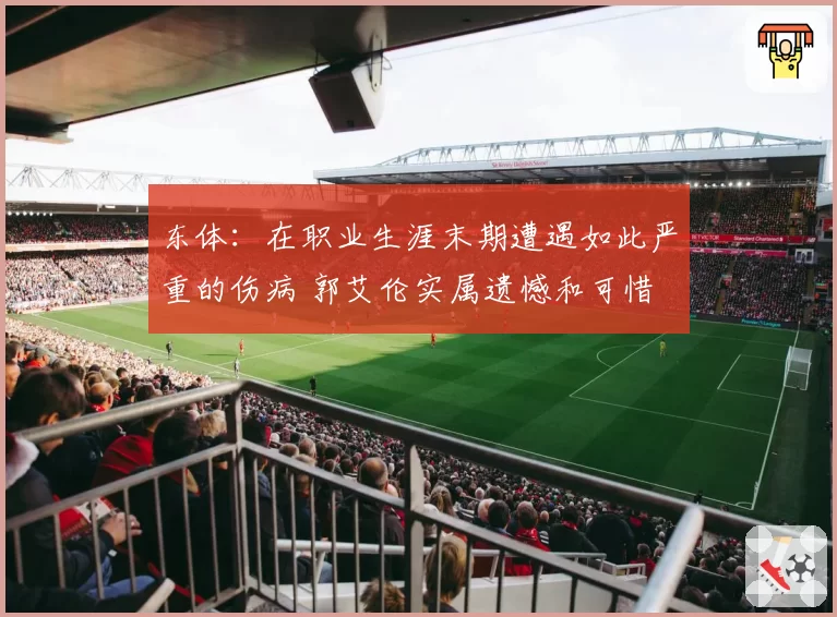 东体:在职业生涯末期遭遇如此严重的伤病 郭艾伦实属遗憾和可惜