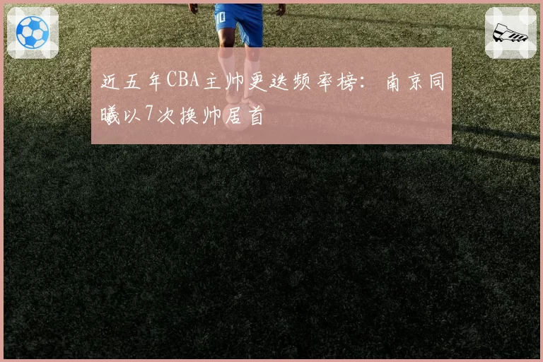 近五年CBA主帅更迭频率榜:南京同曦以7次换帅居首