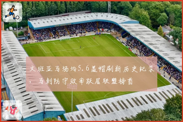 文班亚马场均5.6盖帽刷新历史纪录，马刺防守效率跃居联盟榜首