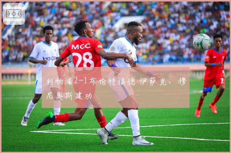利物浦2-1布伦特福德 伊萨克、穆尼奥斯建功