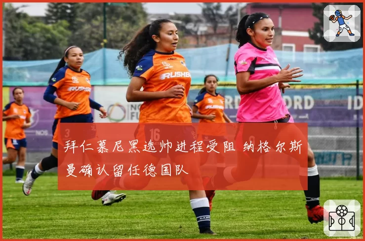 拜仁慕尼黑选帅进程受阻 纳格尔斯曼确认留任德国队