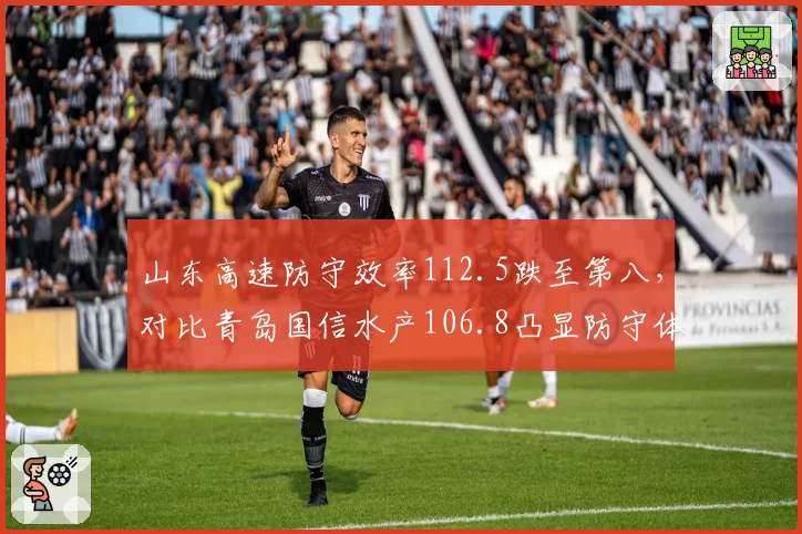 山东高速防守效率112.5跌至第八,对比青岛国信水产106.8凸显防守体系崩塌