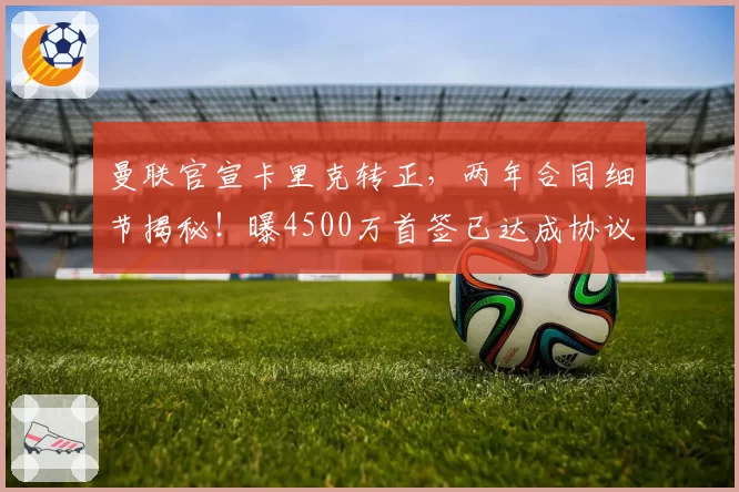 曼联官宣卡里克转正，两年合同细节揭秘！曝4500万首签已达成协议