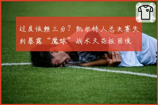 过度依赖三分？凯尔特人总决赛失利暴露“魔球”战术天花板困境