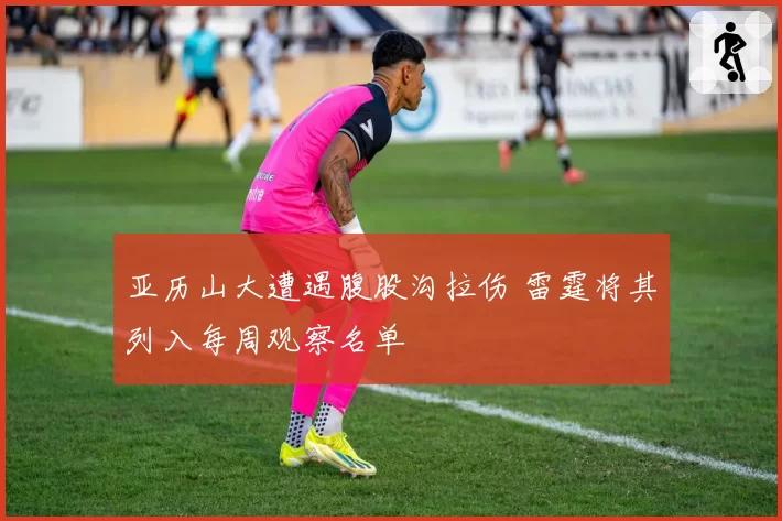 亚历山大遭遇腹股沟拉伤 雷霆将其列入每周观察名单
