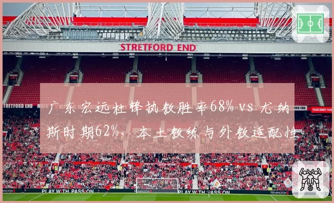 广东宏远杜锋执教胜率68% vs 尤纳斯时期62%,本土教练与外教适配性对比