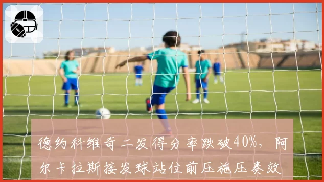 德约科维奇二发得分率跌破40%,阿尔卡拉斯接发球站位前压施压奏效