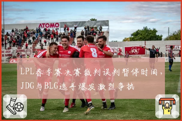LPL春季赛决赛裁判误判暂停时间,JDG与BLG选手爆发激烈争执