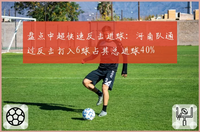 盘点中超快速反击进球:河南队通过反击打入6球占其总进球40%