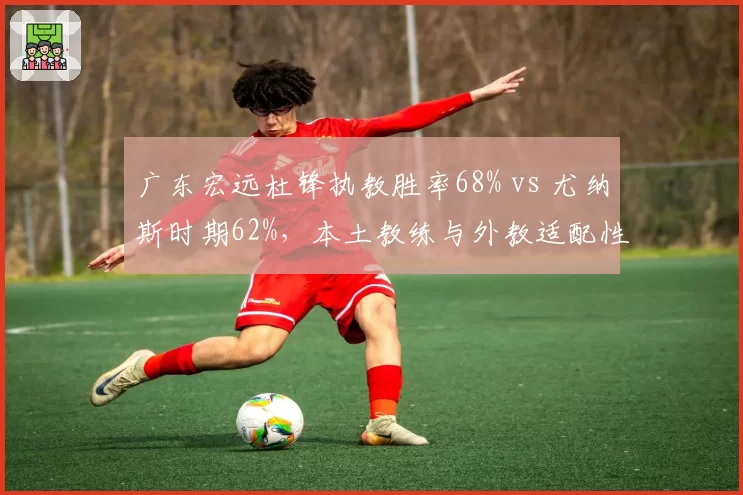 广东宏远杜锋执教胜率68% vs 尤纳斯时期62%,本土教练与外教适配性对比