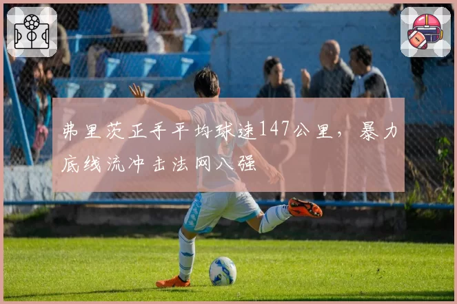 弗里茨正手平均球速147公里，暴力底线流冲击法网八强