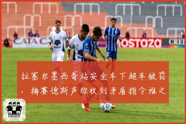拉塞尔墨西哥站安全车下超车被罚，梅赛德斯声称收到矛盾指令谁之过？
