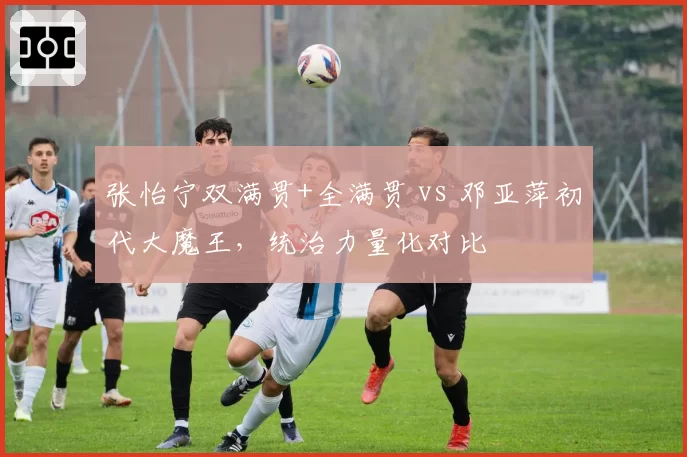 张怡宁双满贯+全满贯 vs 邓亚萍初代大魔王，统治力量化对比