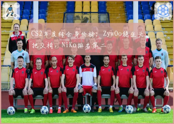 CS2年度转会身价榜:ZywOo稳坐头把交椅,NiKo排名第二