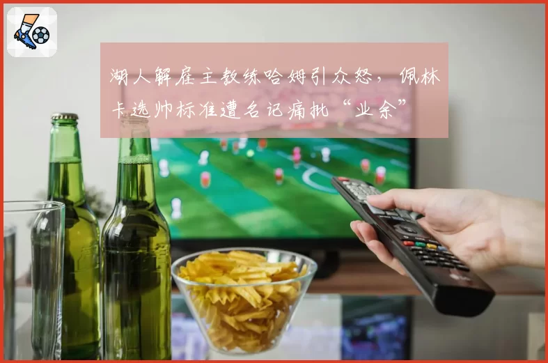 湖人解雇主教练哈姆引众怒,佩林卡选帅标准遭名记痛批“业余”