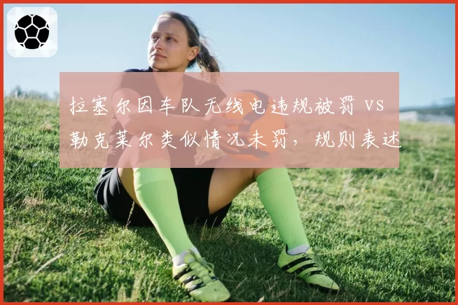 拉塞尔因车队无线电违规被罚 vs 勒克莱尔类似情况未罚,规则表述模糊性成围场争议焦点