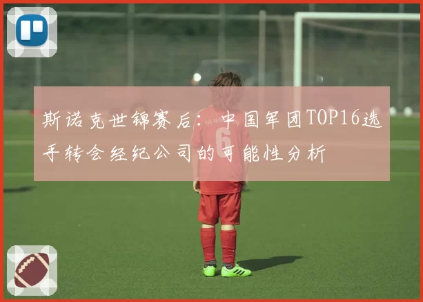 斯诺克世锦赛后:中国军团TOP16选手转会经纪公司的可能性分析