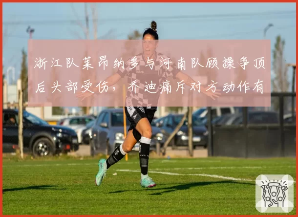 浙江队莱昂纳多与河南队顾操争顶后头部受伤，乔迪痛斥对方动作有“废人倾向”