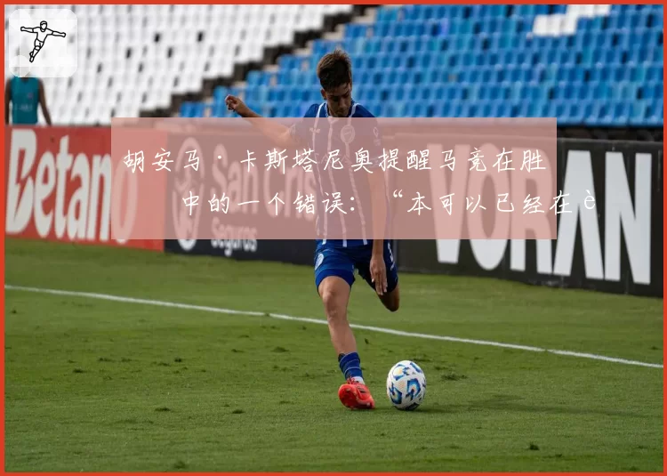 胡安马·卡斯塔尼奥提醒马竞在胜利中的一个错误:“本可以已经在考虑国王杯决赛了”