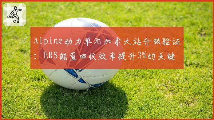 Alpine动力单元加拿大站升级验证：ERS能量回收效率提升3%的关键