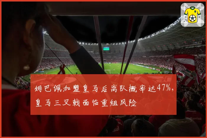 姆巴佩加盟皇马后离队概率达47%，皇马三叉戟面临重组风险